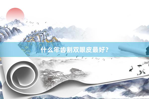 什么年齿割双眼皮最好？