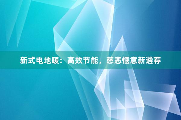 新式电地暖：高效节能，慈悲惬意新遴荐