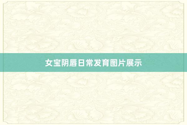 女宝阴唇日常发育图片展示