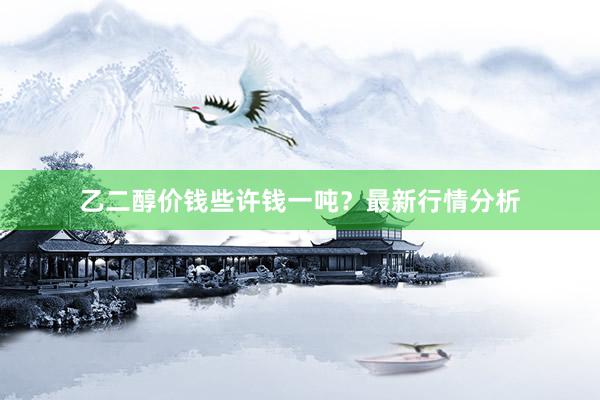 乙二醇价钱些许钱一吨？最新行情分析