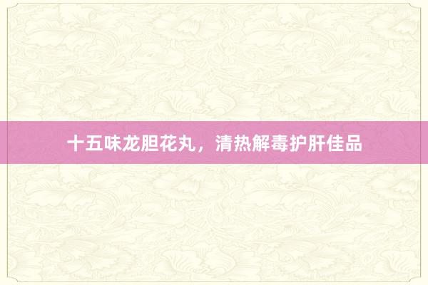 十五味龙胆花丸，清热解毒护肝佳品