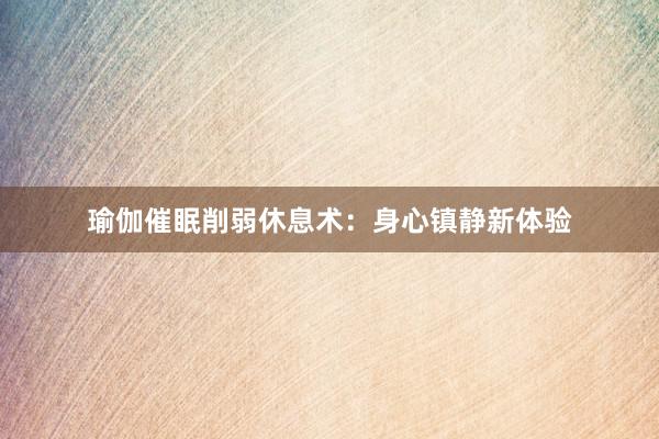 瑜伽催眠削弱休息术：身心镇静新体验