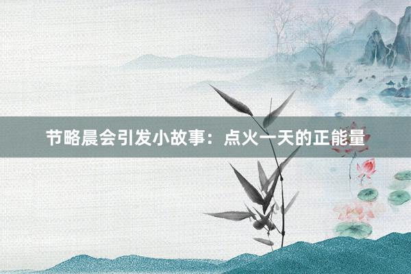 节略晨会引发小故事：点火一天的正能量