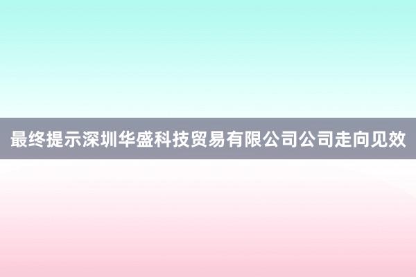 最终提示深圳华盛科技贸易有限公司公司走向见效