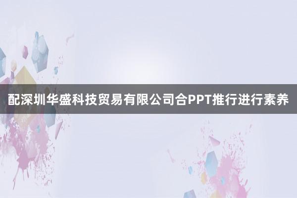 配深圳华盛科技贸易有限公司合PPT推行进行素养