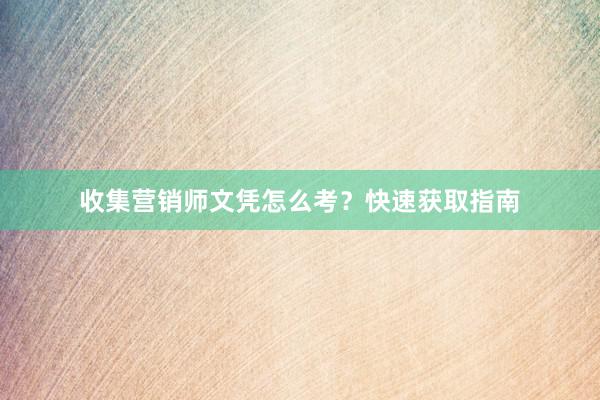 收集营销师文凭怎么考？快速获取指南
