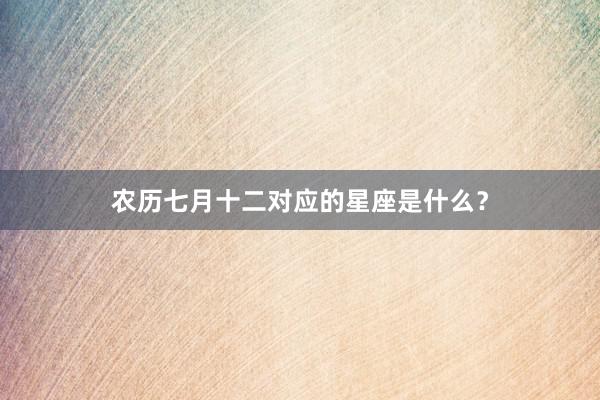 农历七月十二对应的星座是什么？