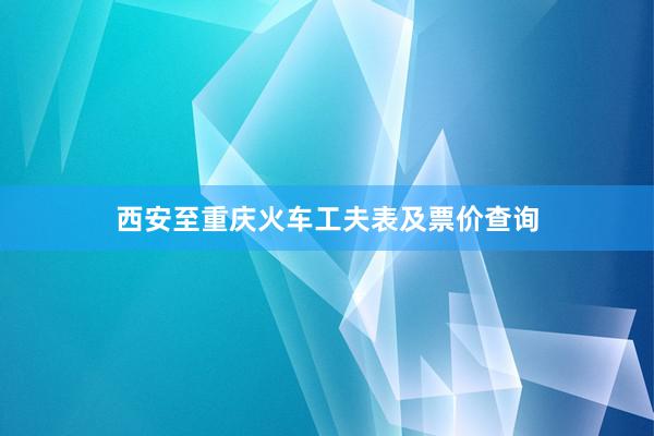 西安至重庆火车工夫表及票价查询
