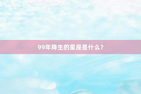 99年降生的星座是什么？