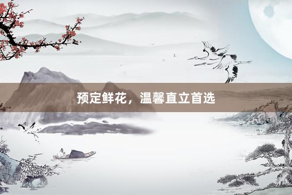 预定鲜花,温馨直立首选
