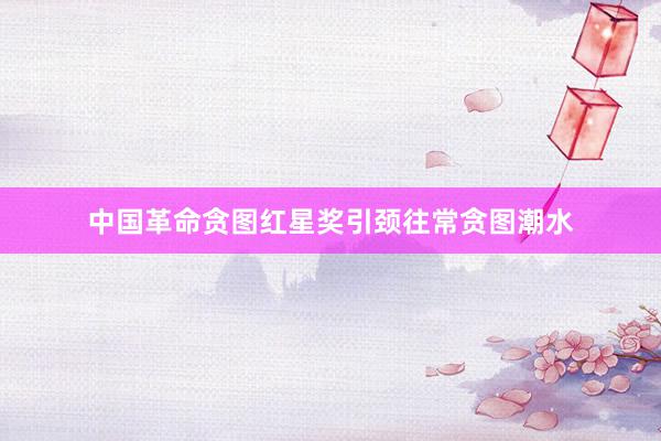 中国革命贪图红星奖引颈往常贪图潮水