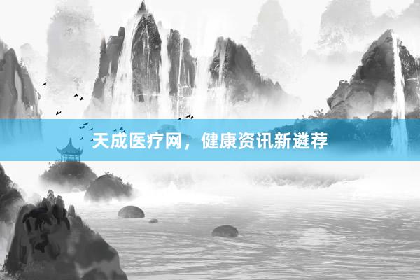 天成医疗网，健康资讯新遴荐
